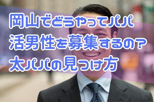 岡山でどうやってパパ活男性を募集するの？太パパの見つけ方